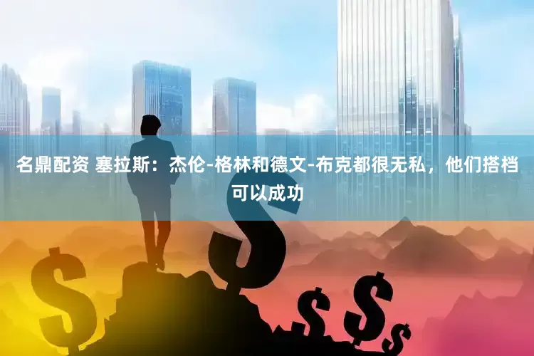 名鼎配资 塞拉斯：杰伦-格林和德文-布克都很无私，他们搭档可以成功