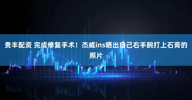 贵丰配资 完成修复手术！杰威ins晒出自己右手腕打上石膏的照片