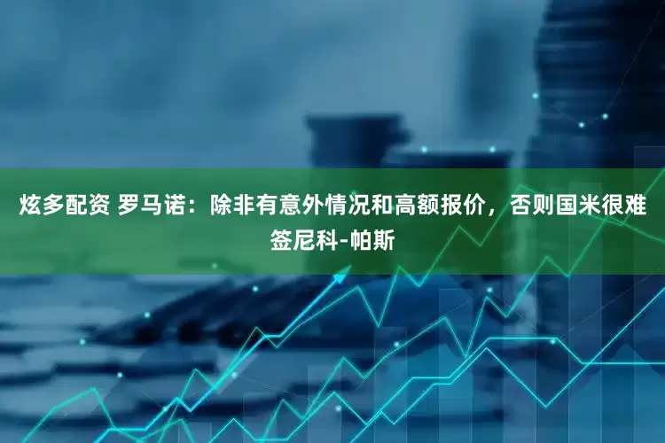 炫多配资 罗马诺：除非有意外情况和高额报价，否则国米很难签尼科-帕斯