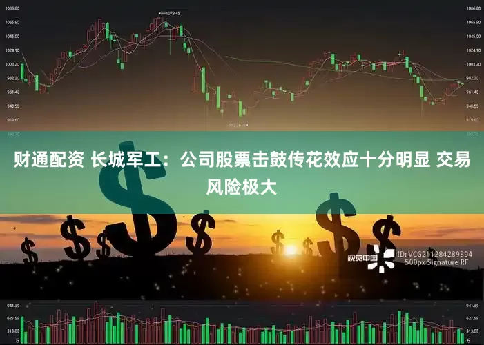 财通配资 长城军工：公司股票击鼓传花效应十分明显 交易风险极大