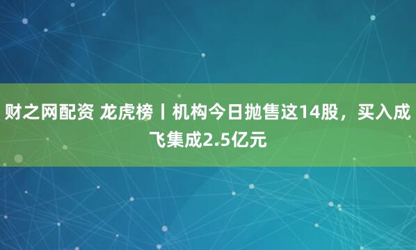 财之网配资 龙虎榜丨机构今日抛售这14股，买入成飞集成2.5亿元