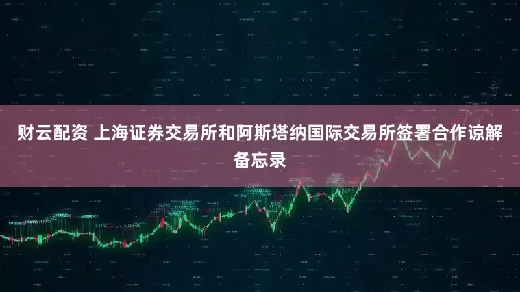 财云配资 上海证券交易所和阿斯塔纳国际交易所签署合作谅解备忘录