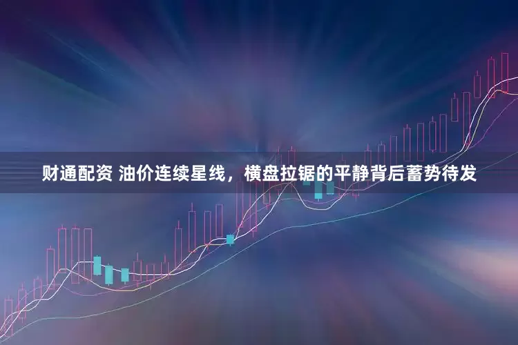 财通配资 油价连续星线，横盘拉锯的平静背后蓄势待发