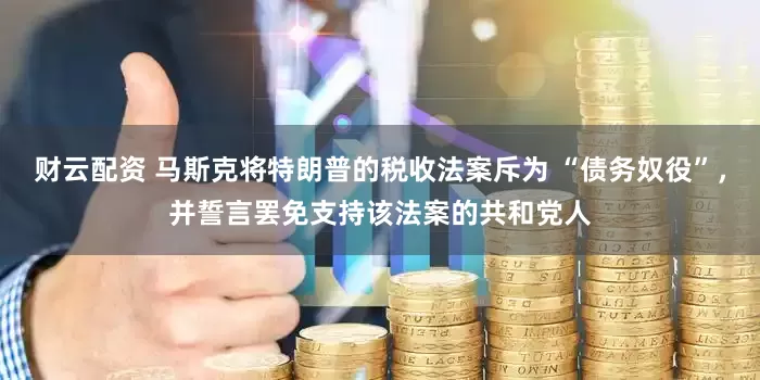 财云配资 马斯克将特朗普的税收法案斥为 “债务奴役”，并誓言罢免支持该法案的共和党人