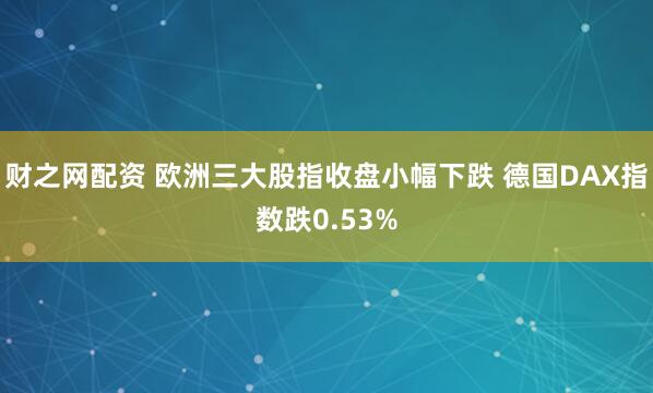 财之网配资 欧洲三大股指收盘小幅下跌 德国DAX指数跌0.53%