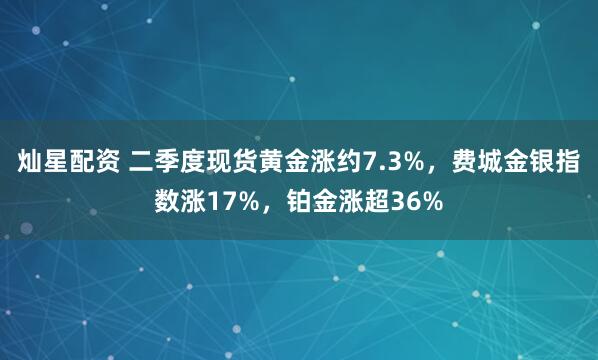 灿星配资 二季度现货黄金涨约7.3%，费城金银指数涨17%，铂金涨超36%