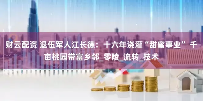 财云配资 退伍军人江长德：十六年浇灌“甜蜜事业” 千亩桃园带富乡邻_零陵_流转_技术
