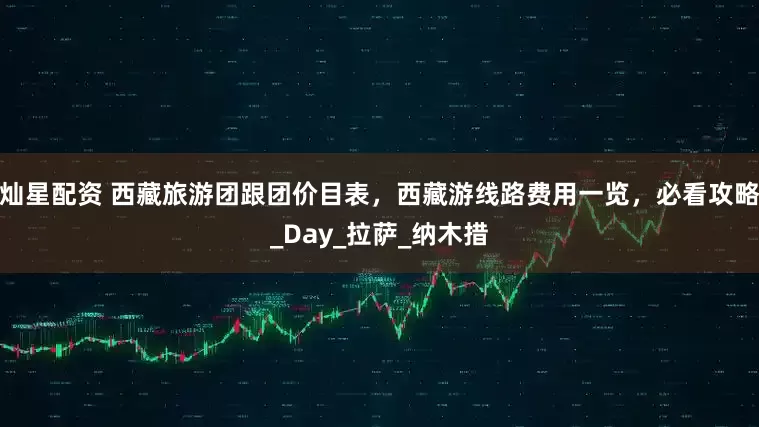 灿星配资 西藏旅游团跟团价目表，西藏游线路费用一览，必看攻略_Day_拉萨_纳木措