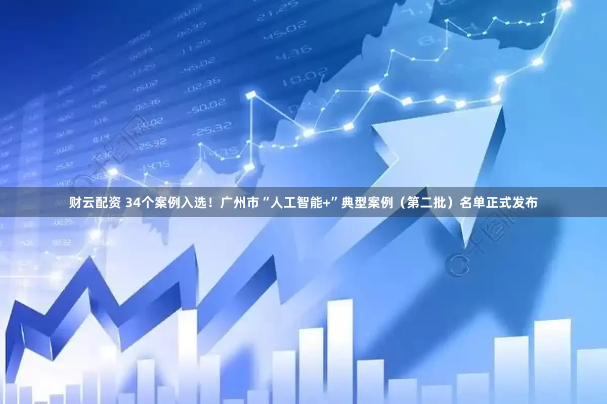 财云配资 34个案例入选！广州市“人工智能+”典型案例（第二批）名单正式发布