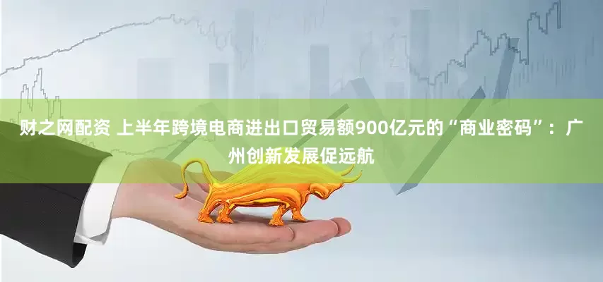 财之网配资 上半年跨境电商进出口贸易额900亿元的“商业密码”：广州创新发展促远航