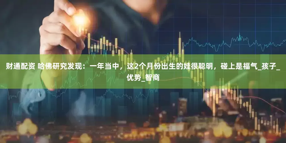 财通配资 哈佛研究发现：一年当中，这2个月份出生的娃很聪明，碰上是福气_孩子_优势_智商