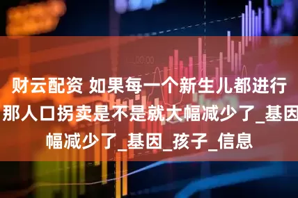 财云配资 如果每一个新生儿都进行DNA检测，那人口拐卖是不是就大幅减少了_基因_孩子_信息