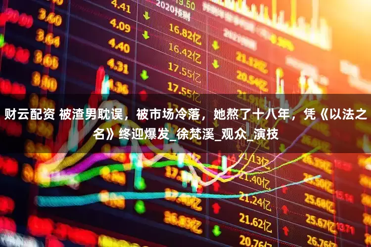 财云配资 被渣男耽误，被市场冷落，她熬了十八年，凭《以法之名》终迎爆发_徐梵溪_观众_演技
