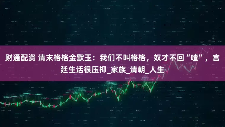 财通配资 清末格格金默玉：我们不叫格格，奴才不回“喳”，宫廷生活很压抑_家族_清朝_人生