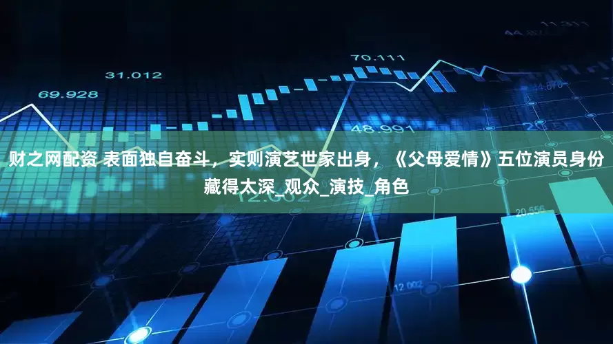 财之网配资 表面独自奋斗，实则演艺世家出身，《父母爱情》五位演员身份藏得太深_观众_演技_角色