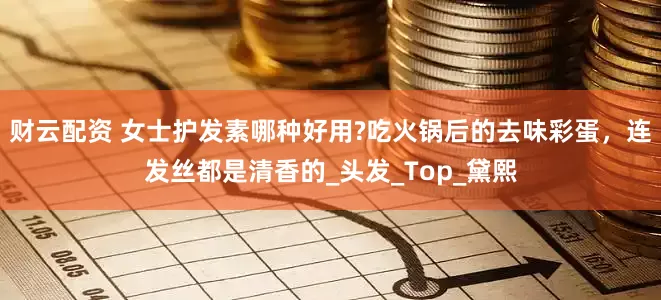 财云配资 女士护发素哪种好用?吃火锅后的去味彩蛋，连发丝都是清香的_头发_Top_黛熙