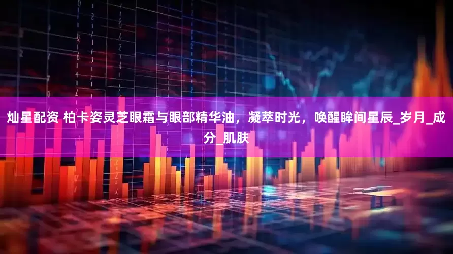 灿星配资 柏卡姿灵芝眼霜与眼部精华油，凝萃时光，唤醒眸间星辰_岁月_成分_肌肤