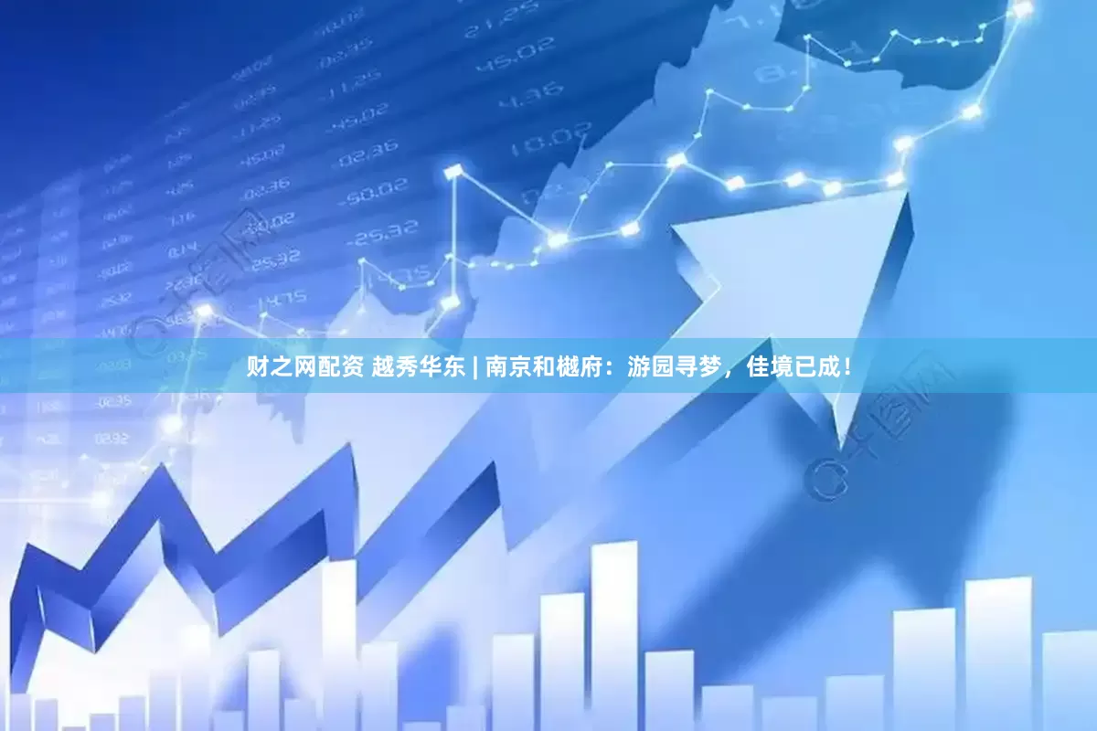 财之网配资 越秀华东 | 南京和樾府：游园寻梦，佳境已成！