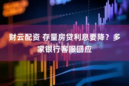 财云配资 存量房贷利息要降？多家银行客服回应