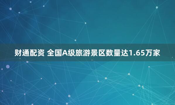 财通配资 全国A级旅游景区数量达1.65万家