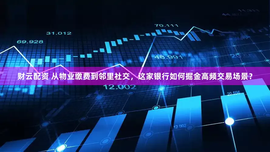 财云配资 从物业缴费到邻里社交，这家银行如何掘金高频交易场景？