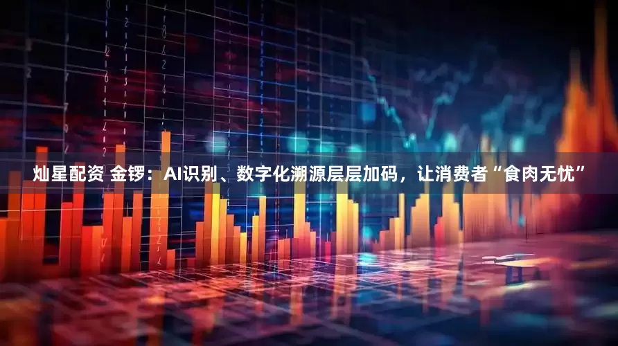 灿星配资 金锣：AI识别、数字化溯源层层加码，让消费者“食肉无忧”