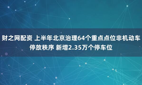 财之网配资 上半年北京治理64个重点点位非机动车停放秩序 新增2.35万个停车位