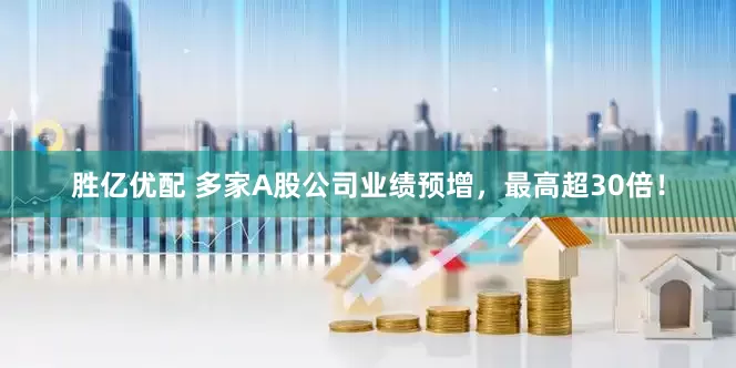 胜亿优配 多家A股公司业绩预增，最高超30倍！