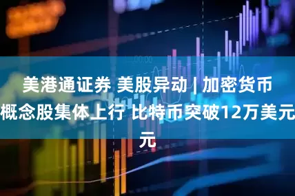 美港通证券 美股异动 | 加密货币概念股集体上行 比特币突破12万美元