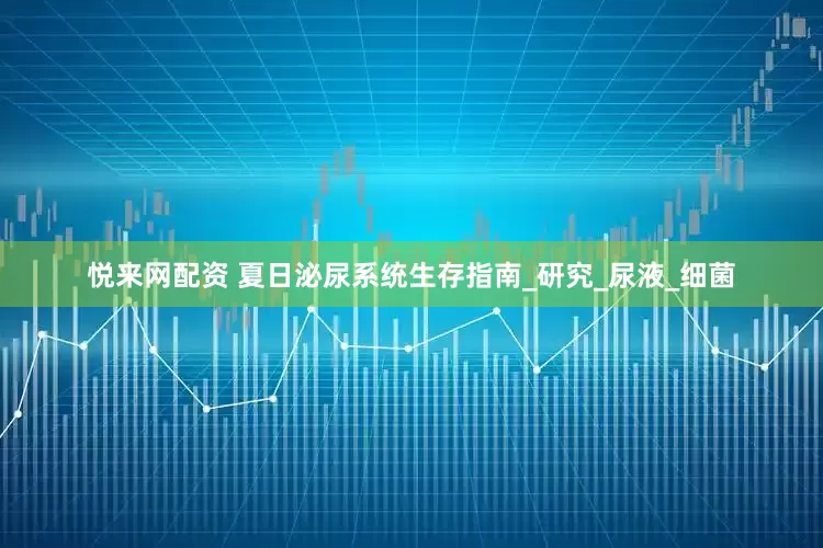 悦来网配资 夏日泌尿系统生存指南_研究_尿液_细菌