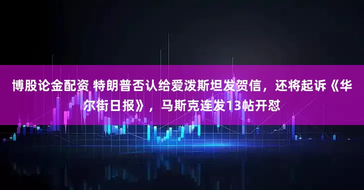 博股论金配资 特朗普否认给爱泼斯坦发贺信，还将起诉《华尔街日报》，马斯克连发13帖开怼