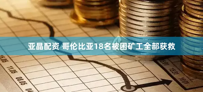 亚晶配资 哥伦比亚18名被困矿工全部获救