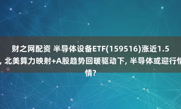 财之网配资 半导体设备ETF(159516)涨近1.5%, 北美算力映射+A股趋势回暖驱动下, 半导体或迎行情?
