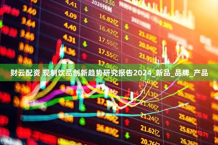 财云配资 现制饮品创新趋势研究报告2024_新品_品牌_产品