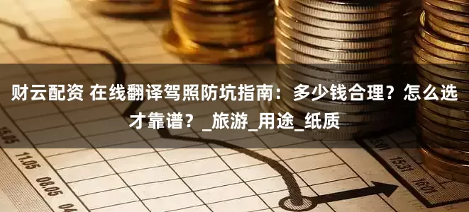 财云配资 在线翻译驾照防坑指南：多少钱合理？怎么选才靠谱？_旅游_用途_纸质