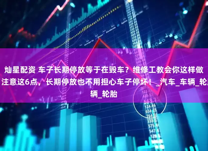 灿星配资 车子长期停放等于在毁车？维修工教会你这样做，注意这6点，长期停放也不用担心车子停坏！_汽车_车辆_轮胎