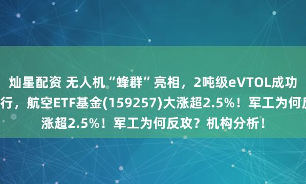 灿星配资 无人机“蜂群”亮相，2吨级eVTOL成功完成海上运输飞行，航空ETF基金(159257)大涨超2.5%！军工为何反攻？机构分析！