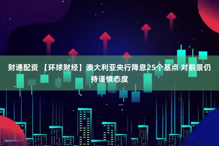 财通配资 【环球财经】澳大利亚央行降息25个基点 对前景仍持谨慎态度