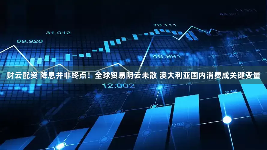 财云配资 降息并非终点！全球贸易阴云未散 澳大利亚国内消费成关键变量