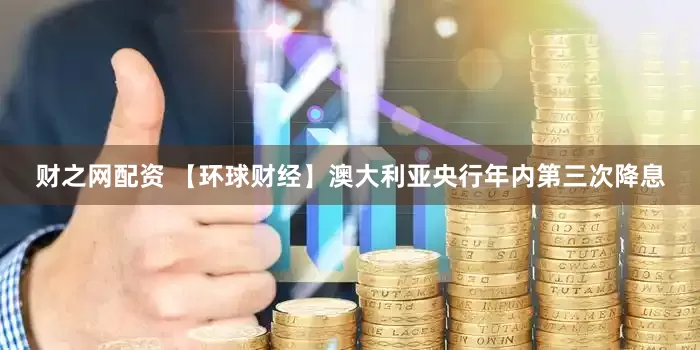 财之网配资 【环球财经】澳大利亚央行年内第三次降息