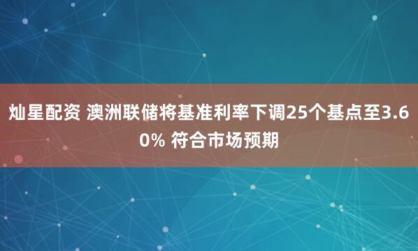 灿星配资 澳洲联储将基准利率下调25个基点至3.60% 符合市场预期