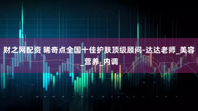 财之网配资 晞奇点全国十佳护肤顶级顾问-达达老师_美容_营养_内调