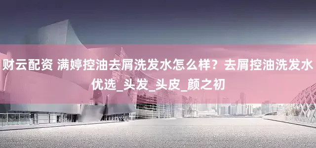 财云配资 满婷控油去屑洗发水怎么样？去屑控油洗发水优选_头发_头皮_颜之初