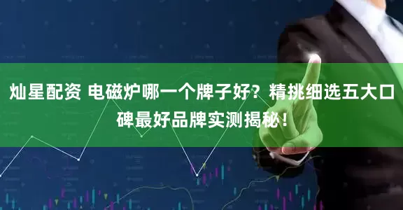 灿星配资 电磁炉哪一个牌子好？精挑细选五大口碑最好品牌实测揭秘！