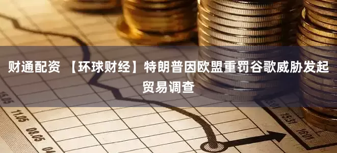 财通配资 【环球财经】特朗普因欧盟重罚谷歌威胁发起贸易调查