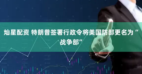 灿星配资 特朗普签署行政令将美国防部更名为“战争部”