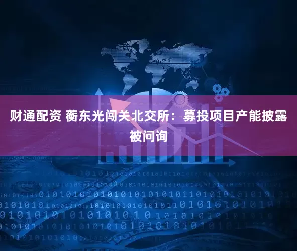 财通配资 蘅东光闯关北交所：募投项目产能披露被问询