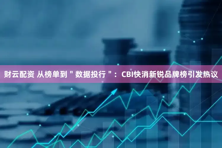 财云配资 从榜单到＂数据投行＂：CBI快消新锐品牌榜引发热议