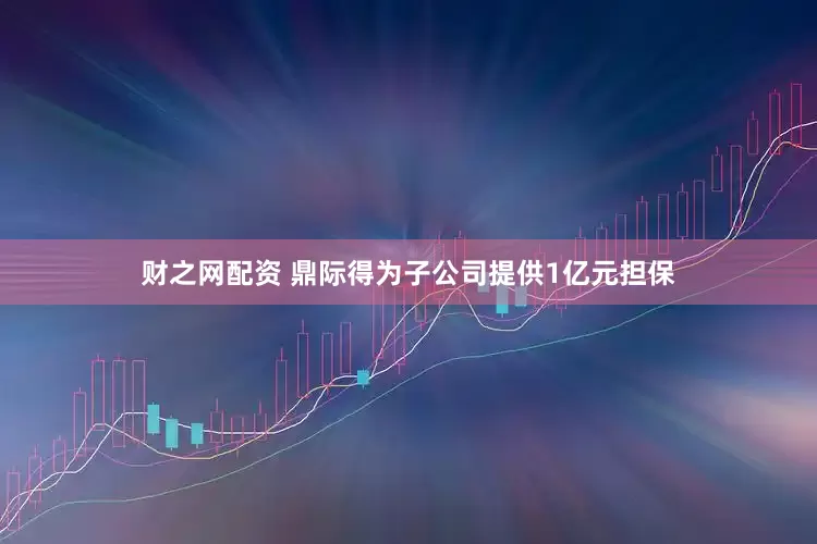 财之网配资 鼎际得为子公司提供1亿元担保