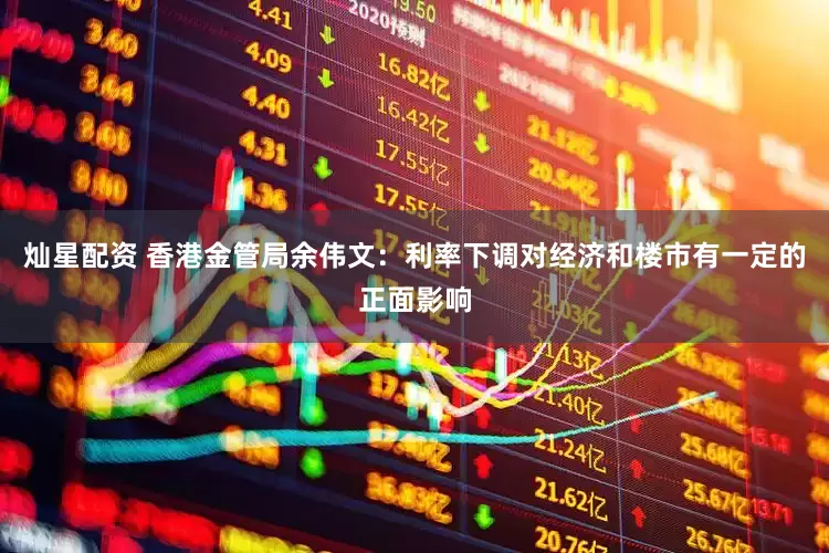 灿星配资 香港金管局余伟文：利率下调对经济和楼市有一定的正面影响